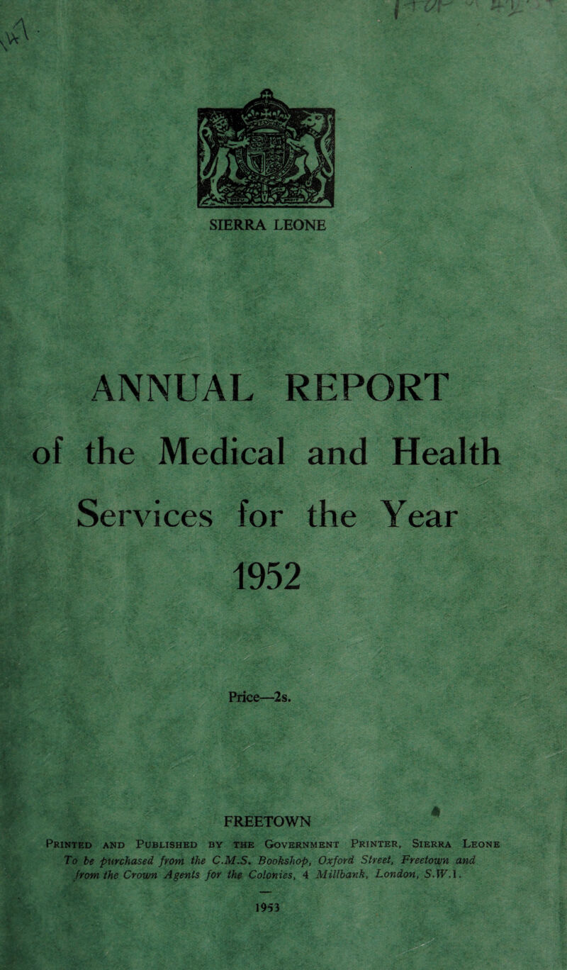 4 SIERRA LEONE ANNUAL REPORT of the Medical and Health Ser vices for the Year 1952 Price—2s. ■^ : t ■ FREETOWN A ■*s,-s •.. -- t\ • ,, tv,.*; Printed and Published by the Government Printer, Sierra Leone To be purchased from the C.M.S. Bookshop, Oxford Street, Freetown and from the Crown Agents for the Colonies, 4 Millbank, London, S.WM. m 1953