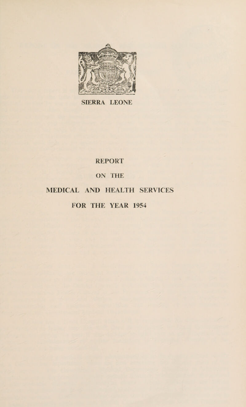 SIERRA LEONE REPORT ON THE MEDICAL AND HEALTH SERVICES FOR THE YEAR 1954