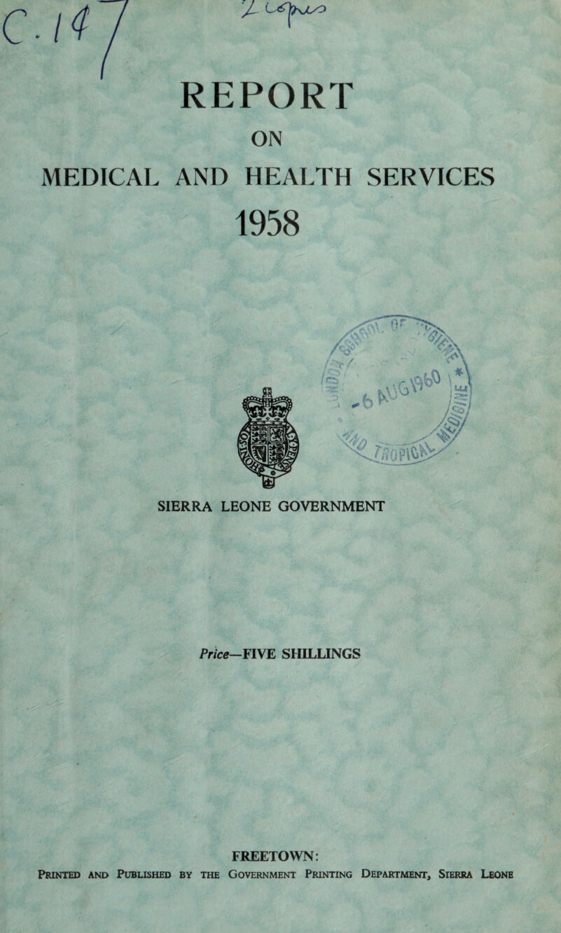 ON MEDICAL AND HEALTH SERVICES 1958 Price-nyE SHILLINGS FREETOWN: Printed and Published by the Government Printing Department, Sierra Leone