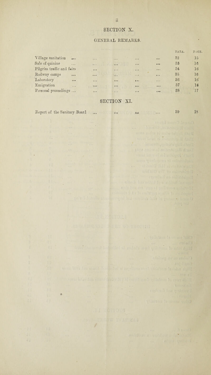 SECTION X. GENERAL REMARKS. Village sanitation ... • • • PAPA. 32 PAGE 15 Sale of quinine • • • 33 16 Pilgrim traffic and fairs t * ■ 34 16 Railway camps i . • 35 16 Laboratory ... ... ... ... . . . 36 16 Emigration • • • 37 16 Personal proceedings ... • • • 38 17 SECTION XI. Report of the Sanitary Board ... ... ... ... 39 18