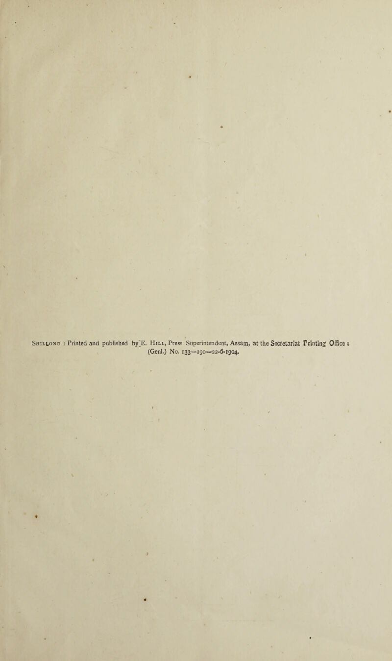 Shillong : Printed and published by E. Hill, Press Superintendent, Assam, at the Secretariat Printing Office s (Genl.) No. 133—-190—22-3*1904, I