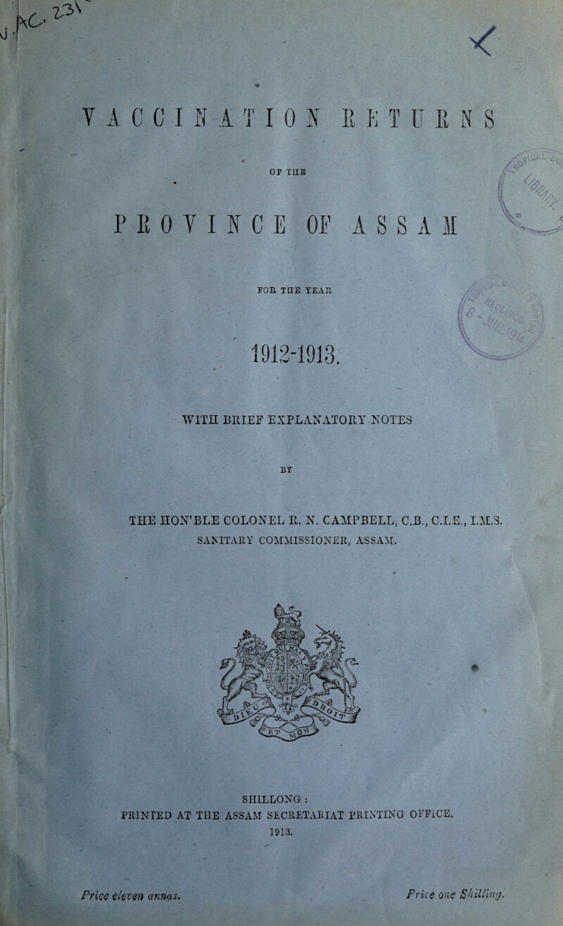 I'i'' V A COIN A T I 0 5 E }; T USAS of THE PROVINCE OF ASSAM /<pr' % t % v - \; ; FOR THE YEAR WITH BRIEF EXPLANATORY NOTES BY THE HON’BLE COLONEL R. N. CAMPBELL, C.B., C.I.E., I.M.3. SAMTARY COMMISSIONER, ASSAM. * SHILLONG : PRINTED AT THE ASSAM SECRETARIAT PRINTING OFFiCE. 1913. % -