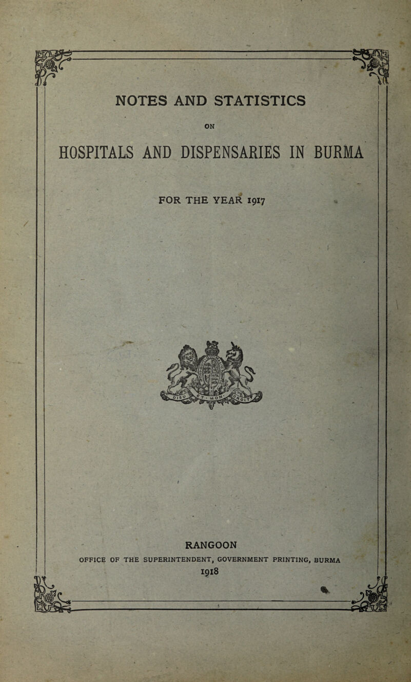 NOTES AND STATISTICS ON HOSPITALS AND DISPENSARIES IN BURMA FOR THE YEAR 19x7 \ RANGOON OFFICE OF THE SUPERINTENDENT, GOVERNMENT PRINTING, BURMA 1918 . 1 —