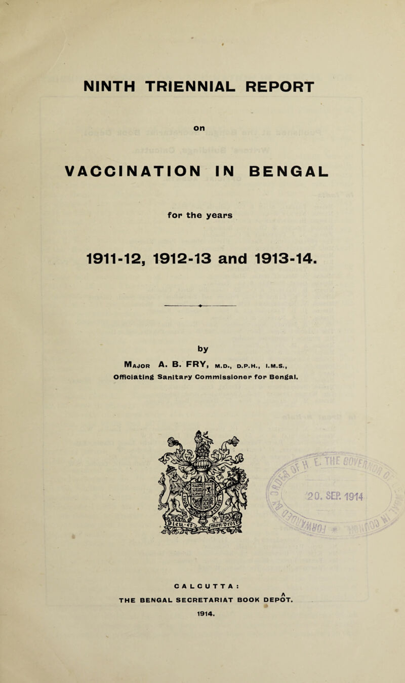 on VACCINATION IN BENGAL for the years 1911-12, 1912-13 and 1913-14. by M A JOR A. B. FRY, M. D>, D.P.H., I.M.S., Officiating Sanitary Commissioner for Bengal. 1914.