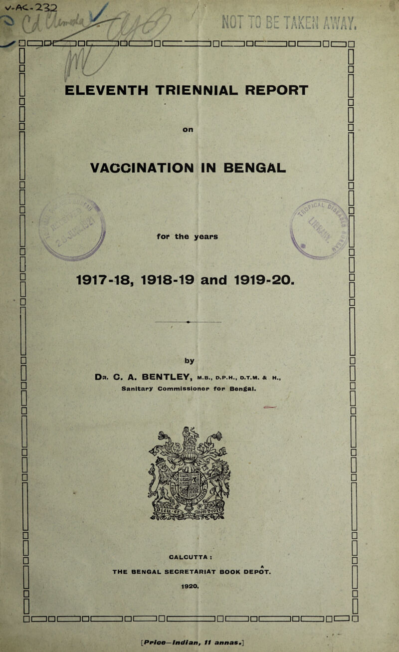 C jwru V L i ruvLH n a u h 11 JO CUD n j I 4 ELEVENTH TRIENNIAL REPORT on VACCINATION IN BENGAL \> for the years Vv Vv * 1917-18, 1918-19 and 1919-20. by Dr. C. A. BENTLEY, m.b., d.p.h., o.t.m. & h.. Sanitary Commissioner for Bengal. CALCUTTA: A THE BENGAL SECRETARIAT BOOK DEPOT. 1920. □ c [Price—Indian, 11 annas,] 9 -