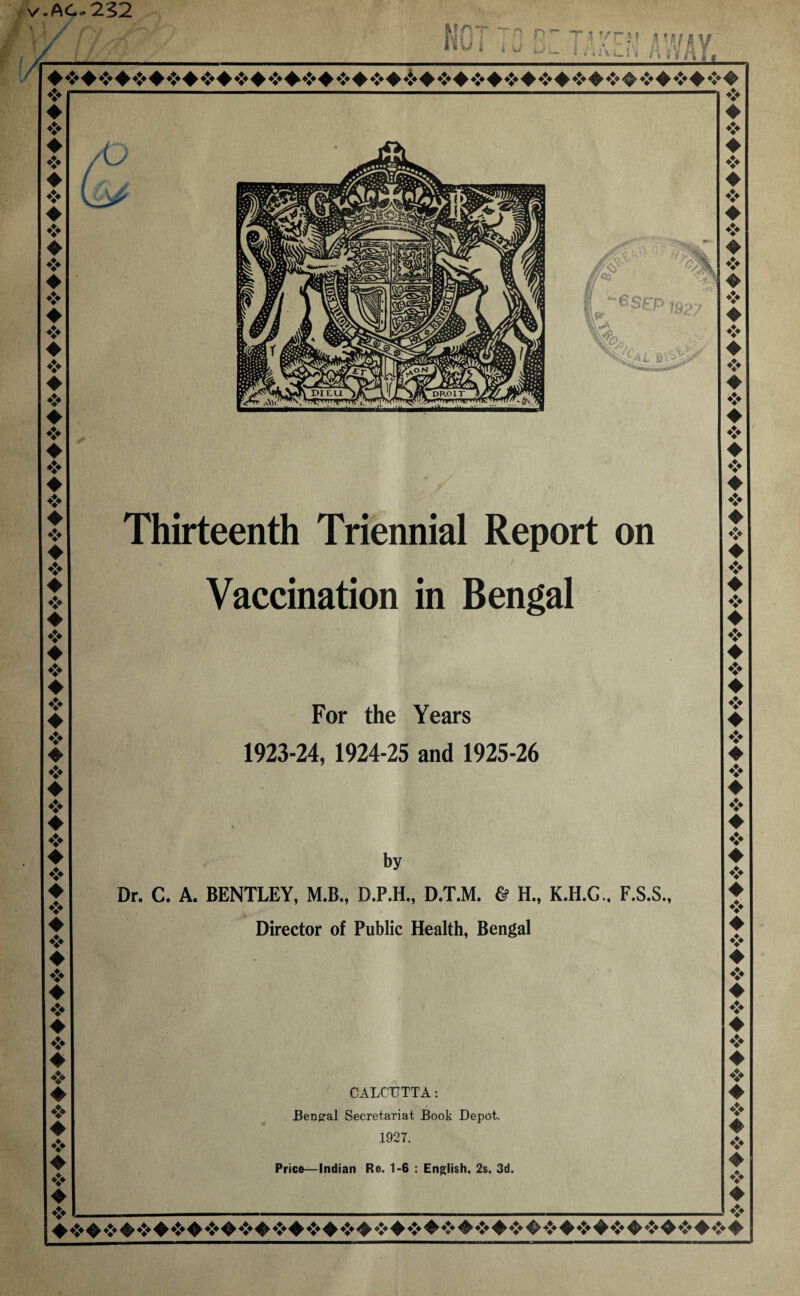 i v-AC- 232 A MAT Tn n l»U I i u iJ: I'M tv l nkuH Ai-wAY. ii ♦ ❖ ♦ 4 ♦ 4 ♦ 4 ♦ 4 ♦ 4 ♦ ❖ 4 4 4 4 ♦ 4 4 4 4 ❖ ♦ 4 ♦ 4 ♦ 4 ♦ 4 4 ❖ 4 4 4 4 ♦ 4 4 ♦ ❖ ♦ ❖ ♦ ❖ ♦ ❖ ❖ ❖ ❖ ❖ ❖ ❖ ♦ ❖ ♦ ❖ ♦ ❖ ♦ ❖ ♦ ❖ ♦ ❖ ♦ ❖ ♦ ❖ ♦ ❖ 4 ❖ ♦ ❖ ♦ ❖ ♦ ❖ ♦ ❖ ♦ ❖ ♦ ❖ ♦ ❖ ♦ ❖ ♦ ❖ ♦ ❖ ♦ ❖ ♦ ❖ ♦ ❖ /O ♦ ❖ ♦ ❖ ♦ ❖ ♦ ❖ ®§EP iQp/ / Thirteenth Triennial Report on . i Vaccination in Bengal For the Years 1923-24, 1924-25 and 1925-26 - by Dr. C. A. BENTLEY, M.B., D.P.H., D.T.M. & H., K.H.G.. F.S.S. Director of Public Health, Bengal CALCUTTA: Bengal Secretariat Book Depot. 1927. Price—Indian Re. 1-6 : English, 2s. 3d. ❖ ❖ ♦ ❖ ♦ ❖ ♦ ❖ ♦ ❖ ♦ ❖ ♦ ❖ ♦ 4 ♦ ❖ ♦ ❖ ♦ ❖ ♦ ❖ ♦ ❖ ♦ ❖ 4 ❖ ♦ ❖ ♦ ❖ ♦ ❖ ♦ ❖ ♦ ❖ ♦ ❖ ♦ ❖ ♦ ❖ ♦ ❖ ♦ ❖ ❖ ♦ ❖ ♦ ❖ ♦ 4 4 4 4 4 4 4 4 4 4 444444444444444444444444444444
