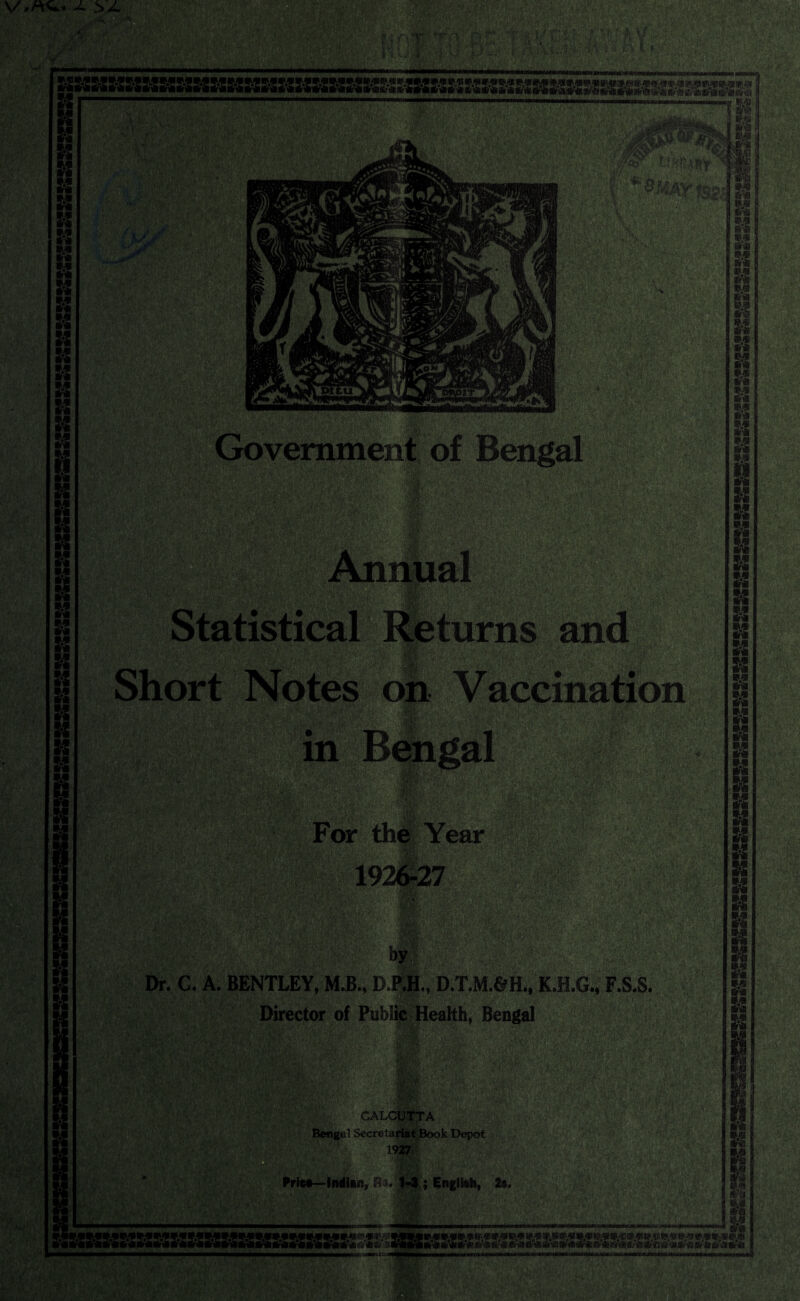 II It It It It l* it it M Statistical Returns and Short Notes on Vaccination ■ in For the Year 1926-27 '.sSft ‘ . . $;f>- Dr. C. A. BENTLEY, M.B., D.PJH., D.T.M.&H., K.H.G., F.S.S. Director of Public Health, Bengal CALCUTTA Bengal Secretariat Book Depot 1927 Met— Indian, Re. 1-3 ; English, 2s. ***** m —-