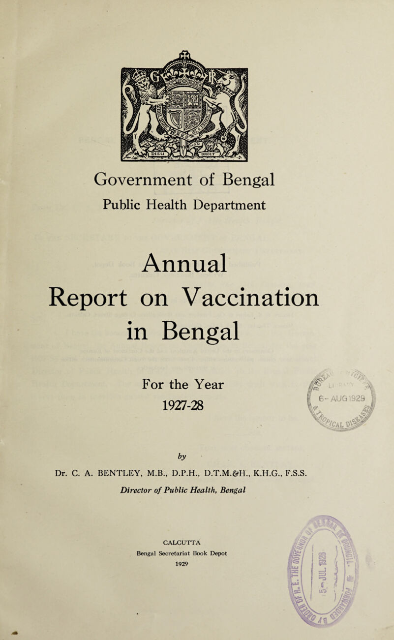 Government of Bengal Public Health Department Annual Report on Vaccination in Bengal For the Year 1927-28 by Dr. C. A. BENTLEY, M.B., D.P.H., D.T.M.&H., K.H.G., Director of Public Health, Bengal CALCUTTA Bengal Secretariat Book Depot 1929