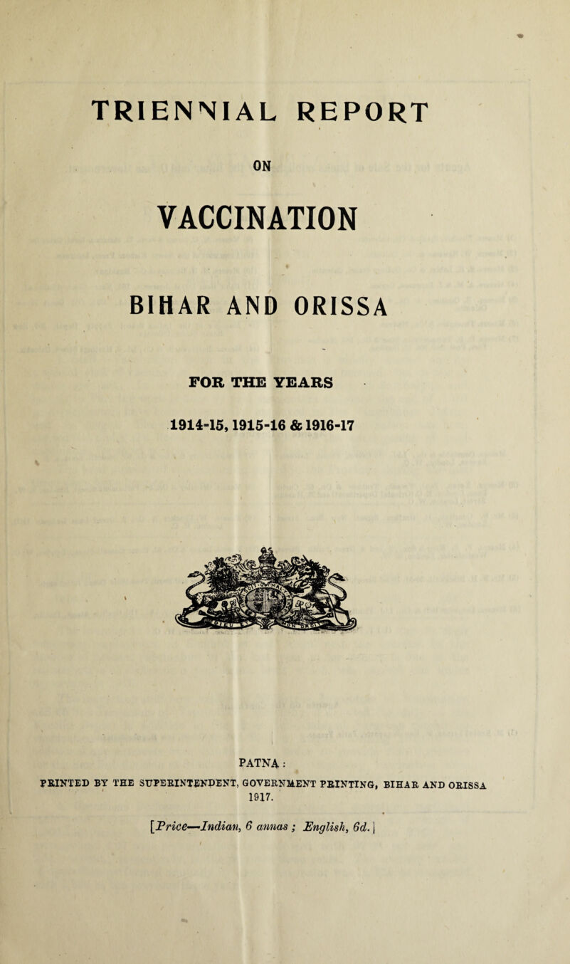 VACCINATION BIHAR AND ORISSA FOR THE YEARS 1914-15,1915-16 & 1916-17 PATNA: PRINTED BY THE SUPERINTENDENT, GOVERNMENT PRINTING, BIHAR AND ORISSA 1917.