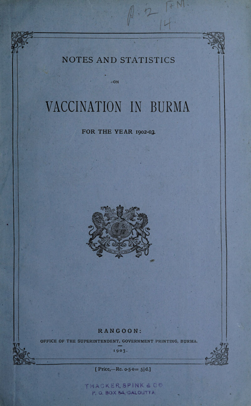 NOTES AND STATISTICS ■ c. . ; ON VACCINATION IN BURMA FOR THE YEAR 1902-03. RANGOON: • , ✓ / - / OFFICE OF THE SUPERINTENDENT, GOVERNMENT PRINTING, BURMA. 1903. [ Price,—Re. 0-5-0= 5|d.] THACKER, SPINK & C< O. 8GX 64,'CALCUTTA.