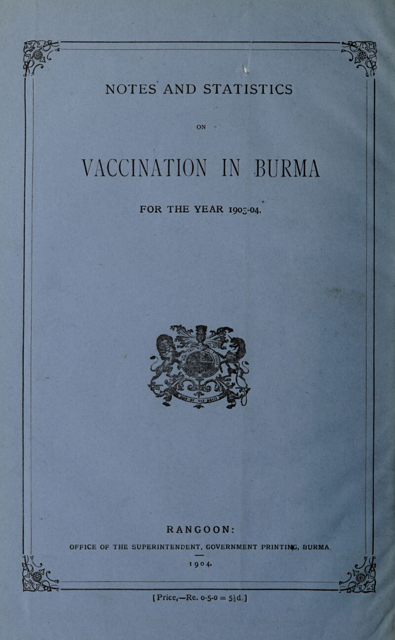 k NOTES AND STATISTICS ON VACCINATION IN BURMA FOR THE YEAR 1903-04. '*»► ; RANGOON: OFFICE OF THE SUPERINTENDENT, GOVERNMENT PRINTING, BURMA.