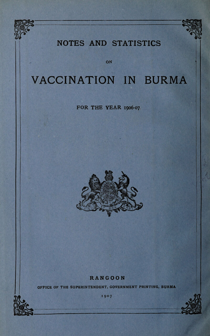 NOTES AND STATISTICS ON VACCINATION IN BURMA FOR THE YEAR 1906*07. RANGOON OFFICE OF THE SUPERINTENDENT, GOVERNMENT PRINTING, BURMA