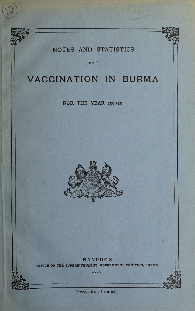 ON VACCINATION IN BURMA ) FOR THE YEAR 1909-10 RANGOON OFFICE OF THE SUPERINTENDENT, GOVERNMENT PRINTING, BURMA I9IO [Price,—Re. 0-8-0 = 9<i.]