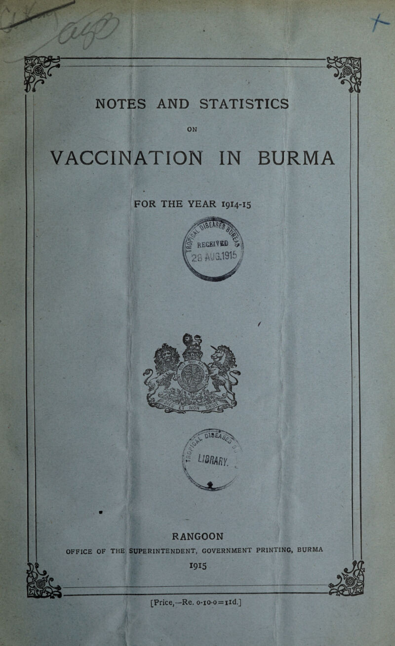 / NOTES AND STATISTICS VACCINATION IN BURMA t FOR THE YEAR 1914-15 RANGOON OFFICE OF THE SUPERINTENDENT, GOVERNMENT PRINTING, BURMA 1915 [Price,—Re. 0-10-0 = 1 id.]