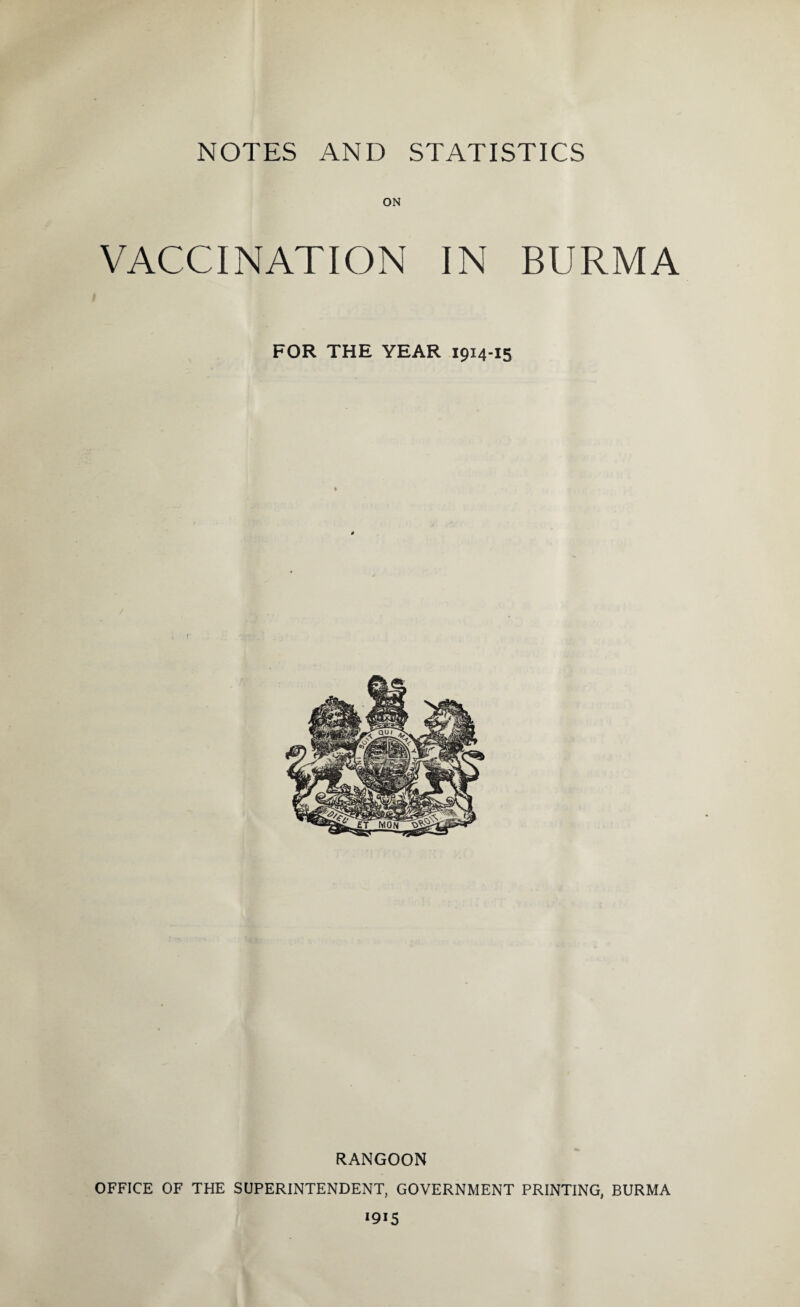 NOTES AND STATISTICS ON VACCINATION IN BURMA FOR THE YEAR 1914-15 RANGOON OFFICE OF THE SUPERINTENDENT, GOVERNMENT PRINTING, BURMA *915