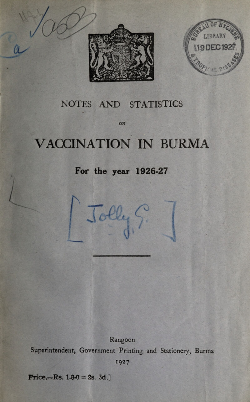 ON VACCINATION IN BURMA For the year 1926*27 Rangoon Superintendent, Government Printing and Stationery, Burma 1927 Price,—Rs. 1-8-0 = 2s. 3d.]