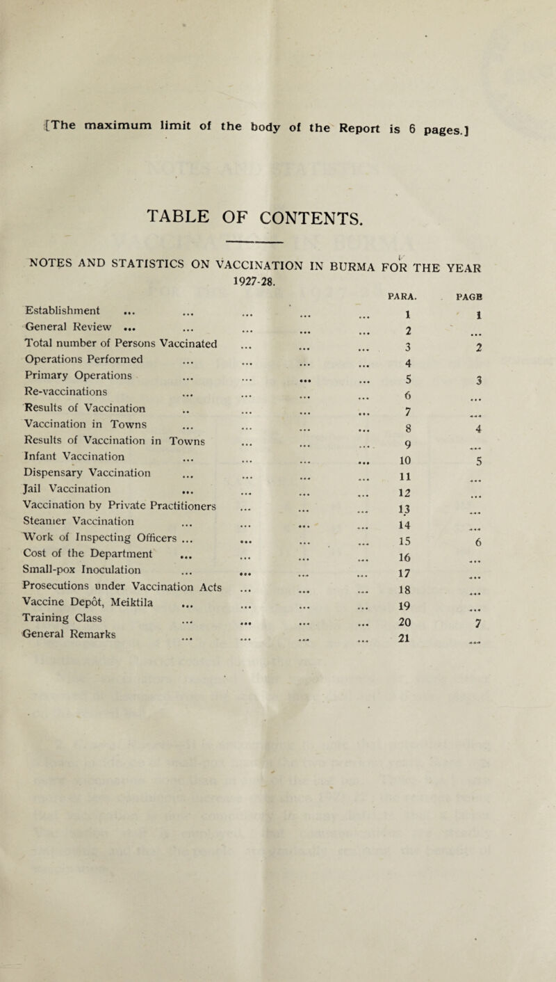 TABLE OF CONTENTS. NOTES AND STATISTICS ON VACCINATION IN BURMA FOR THE YEAR 1927-28. Establishment • « • 4 4 4 4 4 4 PARA. 1 PAGE 1 General Review ... • • • 4 4 4 4 4 4 2 Total number of Persons Vaccinated • • • 4 4 4 4 4 4 3 2 Operations Performed • • • 4 4 4 4 4 4 4 Primary Operations • • • • •• 4 4 4 5 3 Re-vaccinations •« • 4 4 4 4 4 4 6 Results of Vaccination 4 4 4 4 4 4 4 4 4 7 Vaccination in Towns 4 4. 4 4 4 • 4 4 8 4 Results of Vaccination in Towns 4 4 4 4 4 4 9 Infant Vaccination 4 4 4 4 4 4 • 4 • 10 5 Dispensary Vaccination 4 4 4 4 4 4 11 Jail Vaccination 4 4 4 4 4 4 12 Vaccination by Private Practitioners 4 4 4 4 4 4 13 Steamer Vaccination 4 4 4 «« • 14 Work of Inspecting Officers ... • • • 4 4 4 15 6 Cost of the Department 4 4 4 4 4 4 16 Sinall-pox Inoculation • •• 4 4 4 4 4 4 17 Prosecutions under Vaccination Acts 4 4 4 4 4 4 18 Vaccine Depot, Meiktila 4 4 4 4 4 4 4 4 4 19 Training Class 4 4 4 4 4 4 20 7 General Remarks 4 4 4 4 44 4 4 -4 21 444