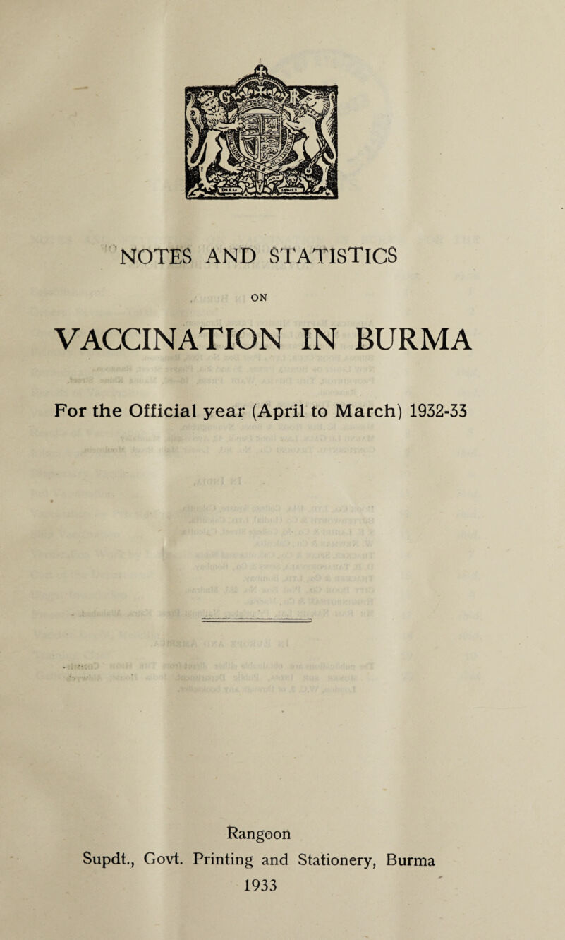 NOTES AND STATISTICS ON VACCINATION IN BURMA For the Official year (April to March) 1932-33 Rangoon Supdt., Govt. Printing and Stationery, Burma 1933