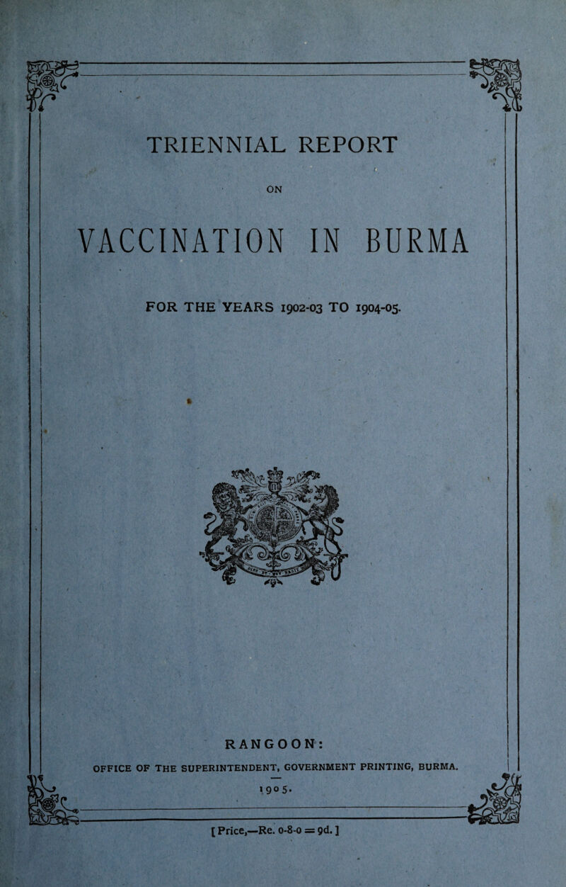 VACCINATION IN BURMA FOR THE YEARS 1902-03 TO 1904-05. RANGOON: OFFICE OF THE SUPERINTENDENT, GOVERNMENT PRINTING, BURMA.