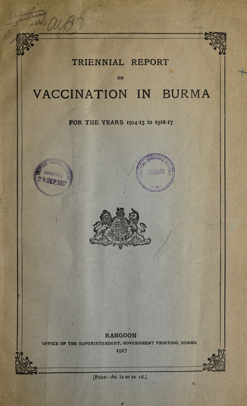 ON VACCINATION IN BURMA FOR THE YEARS 1914-15 to 1916-17 \ RANGOON OFFICE OF THE SUPERINTENDENT, GOVERNMENT PRINTING, BURMA [Price—As. 12 or is. id.]