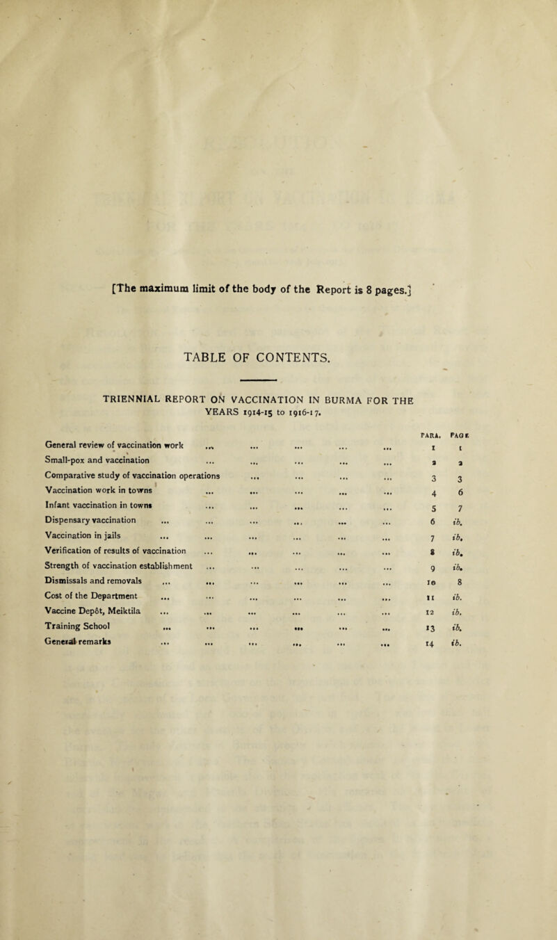 TABLE OF CONTENTS. TRIENNIAL REPORT ON VACCINATION IN BURMA FOR THE General review of vaccination work • YEARS 1914-15 • •• to 1916-17. II. . •• PARA, I PACK t % Small-pox and vaccination • • • • » * ... . • • ... 3 a Comparative study of vaccination operations • . I ... 3 3 Vaccination work in towns ... • •• * . • ... • • . 4 6 Infant vaccination in town* • • • • • • • •ft 5 7 Dispensary vaccination ... M 1 6 ib. Vaccination in jails • . • Ml ... ... ... 7 tb. Verification of results of vaccination • • * •• • • • . 8 ib, Strength of vaccination establishment ... • • • ... 9 ib. Dismissals and removals Ml « • • Ml 1© 8 Cost of the Department * * * Ml • •• ... II ib. Vaccine Dep6t, Meiktila •II ••• ... ... ... 12 ib. Training School ... ••• Ml Ml • •• • •• *3 ib. General remarks III If. • •# • •• • •• 14 ib. /