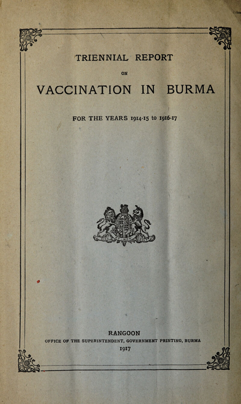 TRIENNIAL REPORT ON VACCINATION IN BURMA FOR THE YEARS 1914-15 to 1916-17 # RANGOON OFFICE OF THE SUPERINTENDENT, GOVERNMENT PRINTING, BURMA 1917