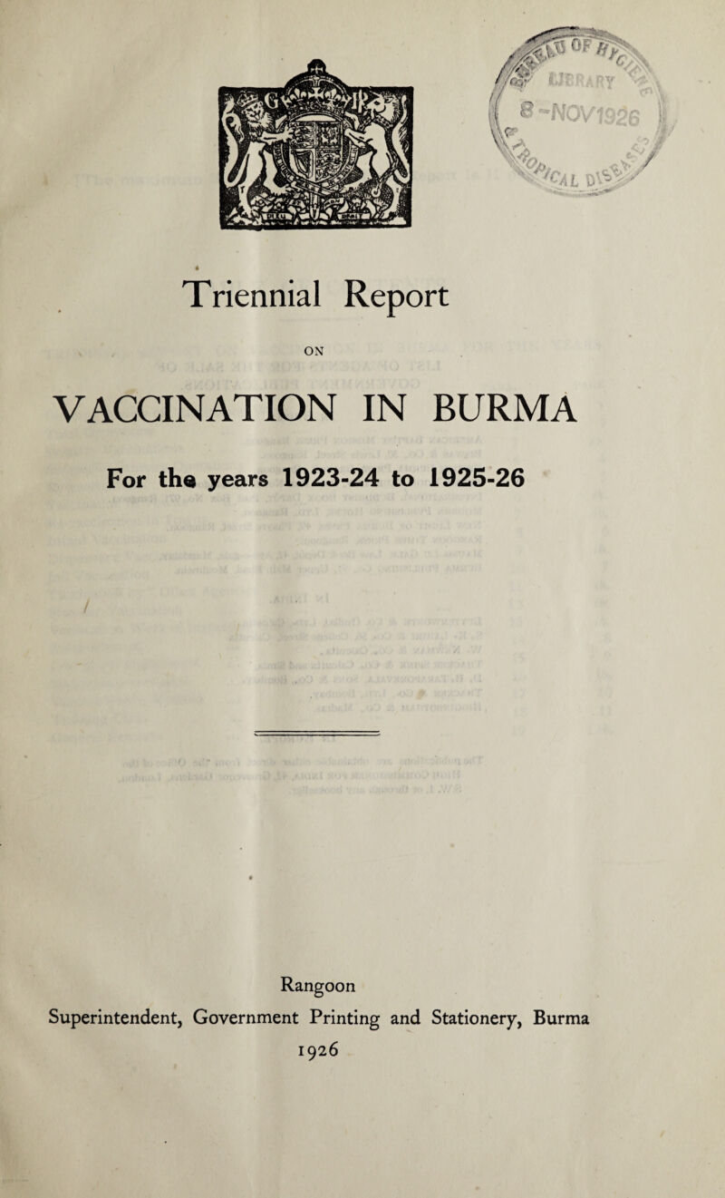 4 Triennial Report VACCINATION IN BURMA For the years 1923-24 to 1925-26 * Rangoon Superintendent, Government Printing and Stationery, Burma 1926