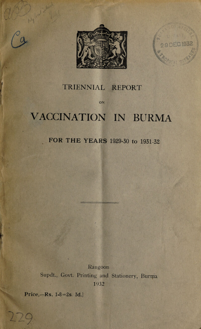 ON VACCINATION IN BURMA FOR THE YEARS 1929-30 to 1931-32 Rangoon Supdt., Govt. Printing and Stationery, Burma 1932 Price,—Rs. l-8 = 2s. 3d.]