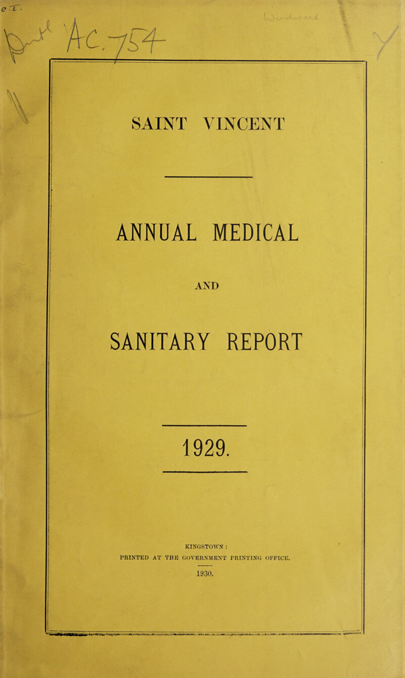 I SAINT VINCENT ANNUAL MEDICAL AND SANITARY REPORT 1929. KINGSTOWN : PRINTED AT THE GOVERNMENT PRINTING OFFICE. 1930.