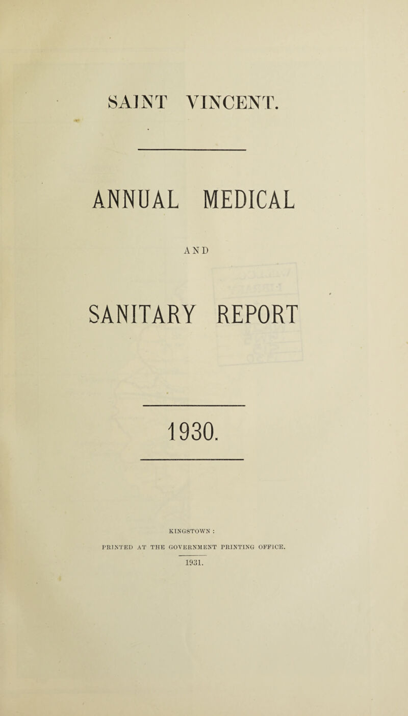 SAINT VINCENT. ANNUAL MEDICAL SANITARY REPORT 1930. KINGSTOWN : PRINTED AT THE GOVERNMENT PRINTING OFFICE. 1931.