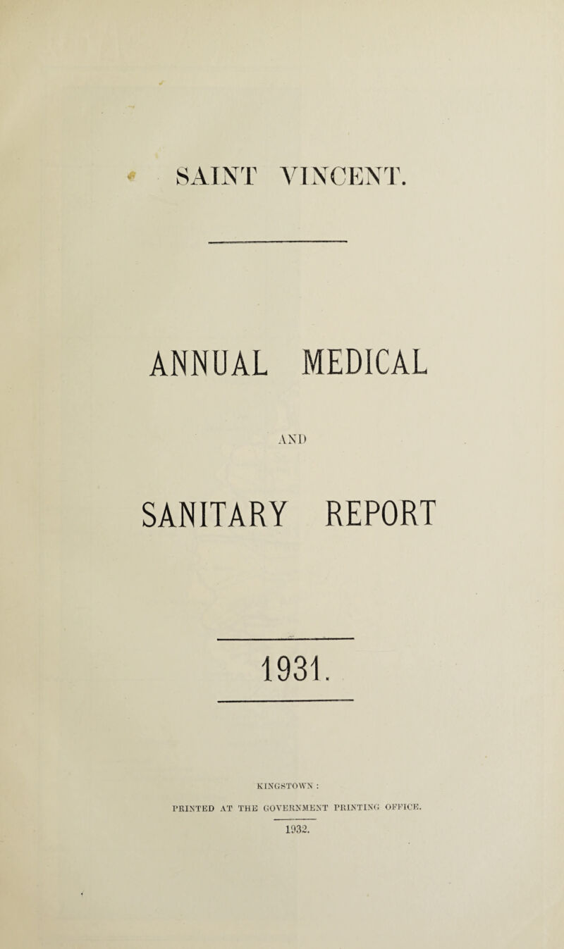 SAINT VINCENT. ANNUAL MEDICAL AND SANITARY REPORT 1931. KINGSTOWN : PRINTED AT THE GOVERNMENT PRINTING OFFICE. 1932.