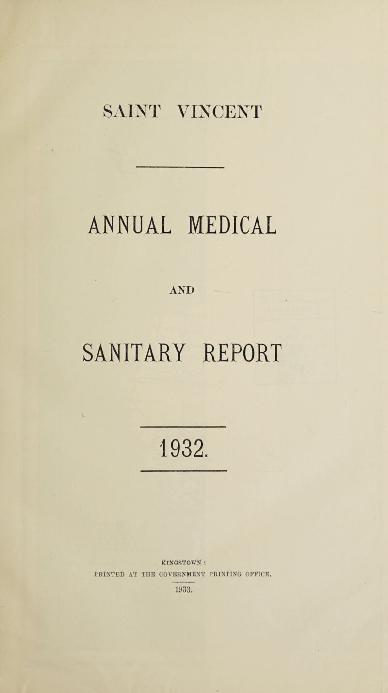 SAINT VINCENT ANNUAL MEDICAL AND SANITARY REPORT 1932. KINGSTOWN : PRINTED AT THE GOVERNMENT PRINTING OFFICE. 1933.