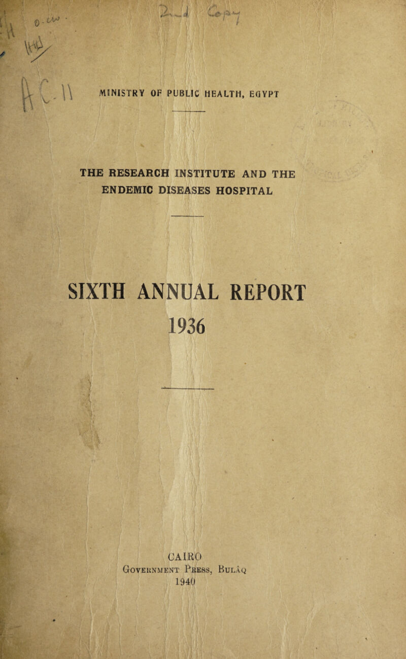 || m I : I M i \\h • THE RESEARCH INSTITUTE AND THE ENDEMIC DISEASES HOSPITAL SIXTH ANNUAL REPORT ' - t ■ •’ \ 1936 _ ■ f-J i ' • ■ | . ;■ V[\ f < CAIRO Government Press, Bulaq 1940