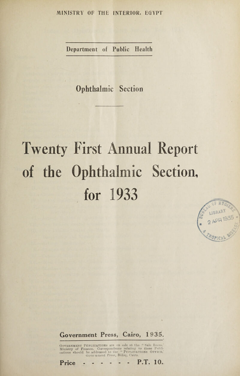 Department of Public Health Ophthalmic Section / Government Press, Cairo, 1935. Government PtJPLiOATiONri are on sale at the “ Sale Room.' Ministry of Finance. Correspondence relating to these Publi¬ cations should be addressed to the “ Publications Office,' G oven men t Press, Bfilaq, Cairo.