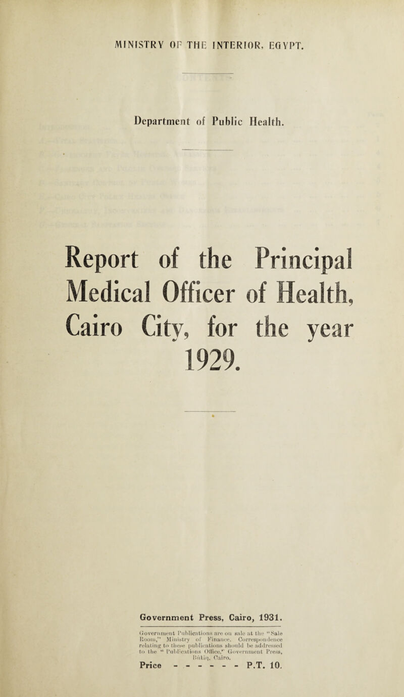 MINISTRY OF THE INTERIOR, EfiVPT. Department of Public Health. Report of the Medical Officer Cairo City, for Government Press, Cairo, 1931. Governmont Publications are on sale at the “Sale Room,” Ministry of Finance. Correspondence relating to these publications should be addressed to the “ Publications Office,’’ Government Press, Buliiq, Cairo.