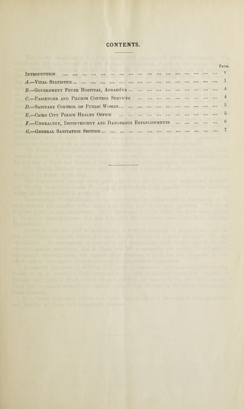 CONTENTS. Introduction . A. —-Vital Statistics... B. —Government Fever Hospital, AbbassIya. C. —Passenger and Pilgrim Control Services . D. —Sanitary Control of Public Women. E. —Cairo City Police Health Office . F. —Unhealthy, Inconvenient and Dangerous Establishments G. —General Sanitation Section. .