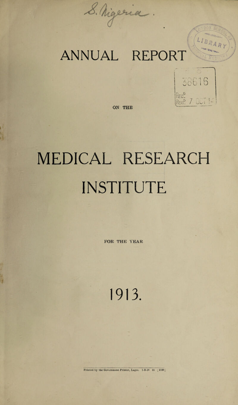 I i ANNUAL REPORT ON THE MEDICAL RESEARCH INSTITUTE FOR THE YEAR 1913. Printed by the Government Printer, Lagos. 1-9-14 25 [_2298j