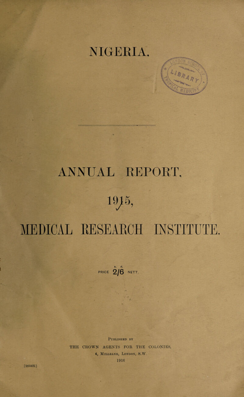 ANNUAL REPORT, 19] 5, MEDICAL RESEARCH INSTITUTE 3. d. PRICE 2/6 NETT. Published by THE CROWN AGENTS FOR THE COLONIES, 4, Millbank, London, S.W. 1916 [260521]