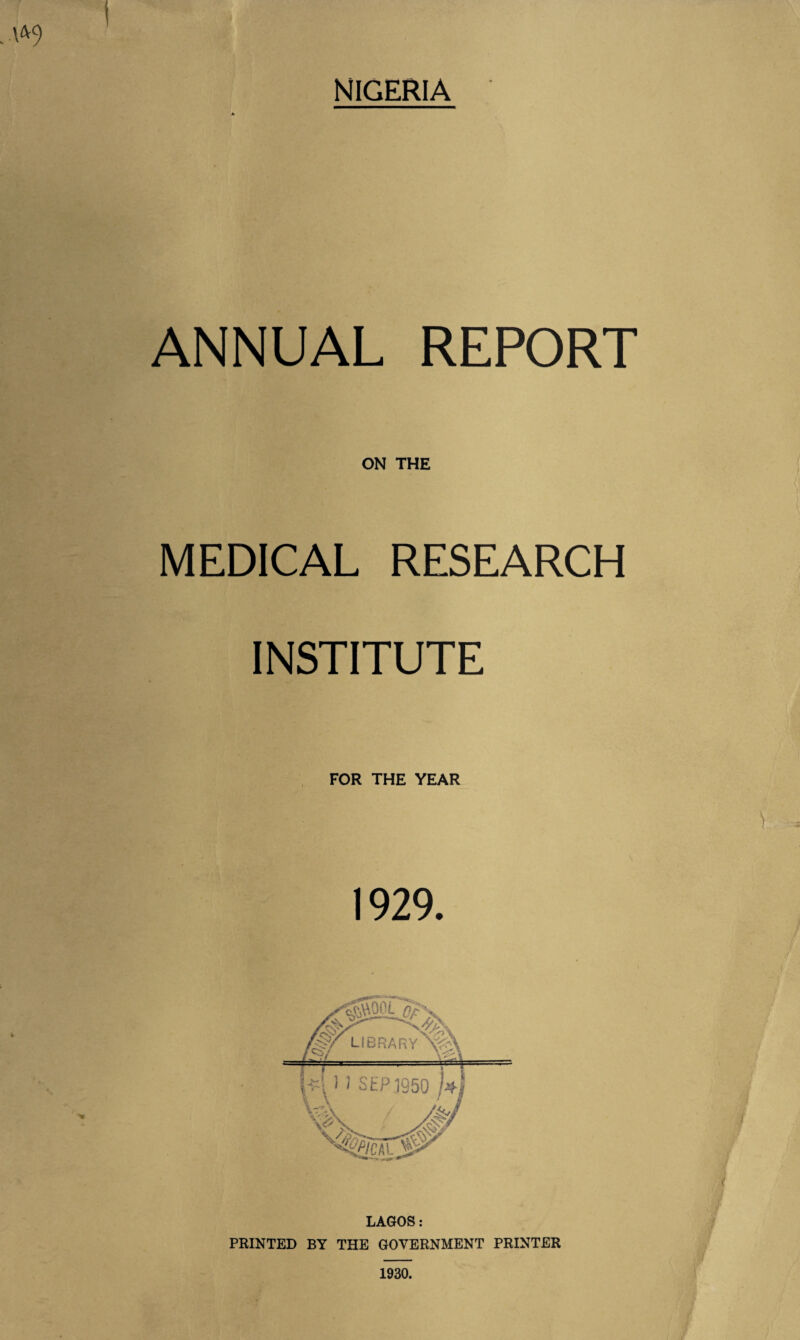 NIGERIA .-W9 ANNUAL REPORT ON THE MEDICAL RESEARCH INSTITUTE FOR THE YEAR 1929. LAGOS: PRINTED BY THE GOVERNMENT PRINTER 1930.