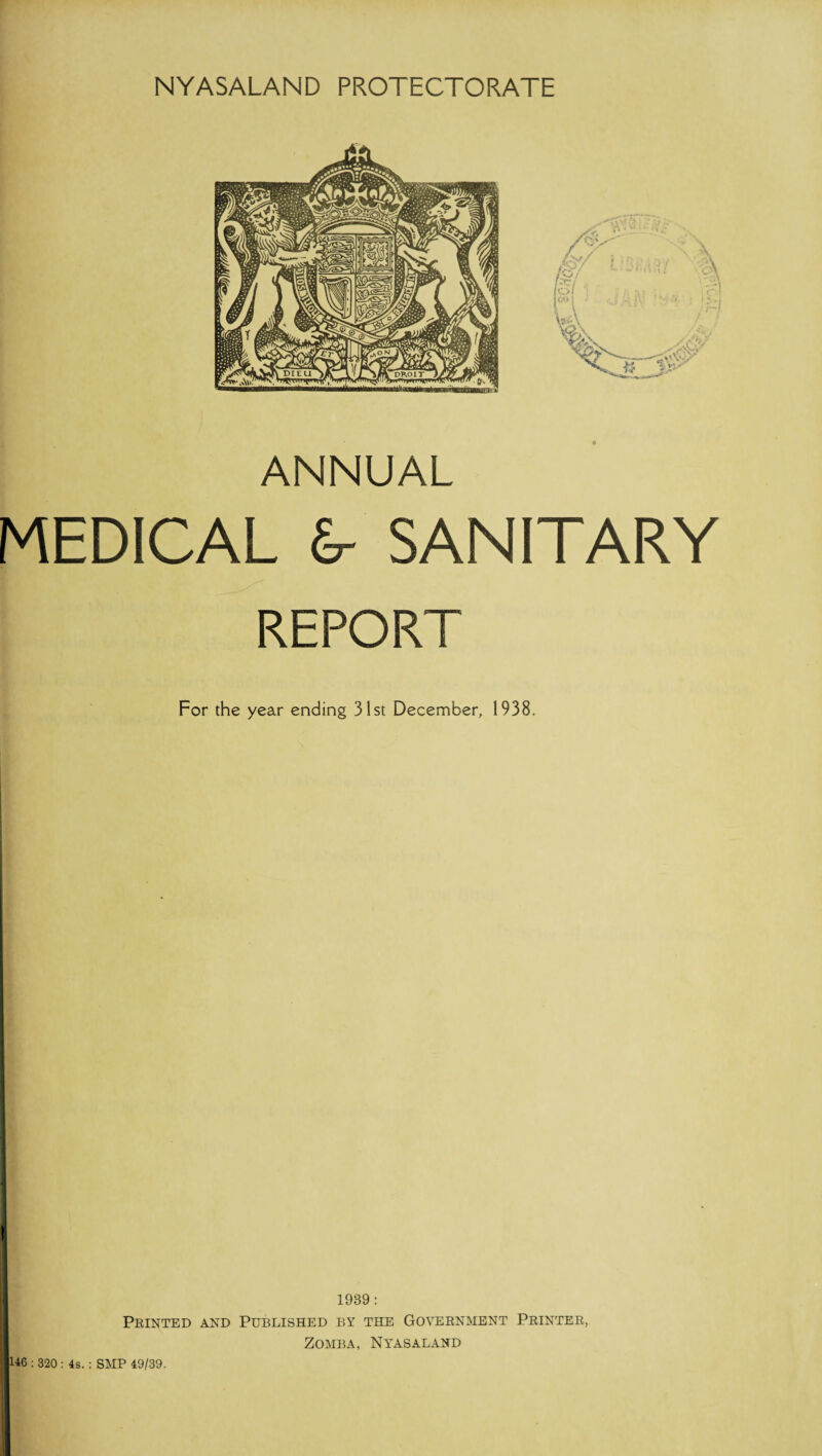 ANNUAL MEDICAL &- SANITARY REPORT For the year ending 31st December, 1938. I 1939 : Printed and Published by the Government Printer, ZOMBA, NYASALAND 146 : 320 : 4s. : SMP 49/39.