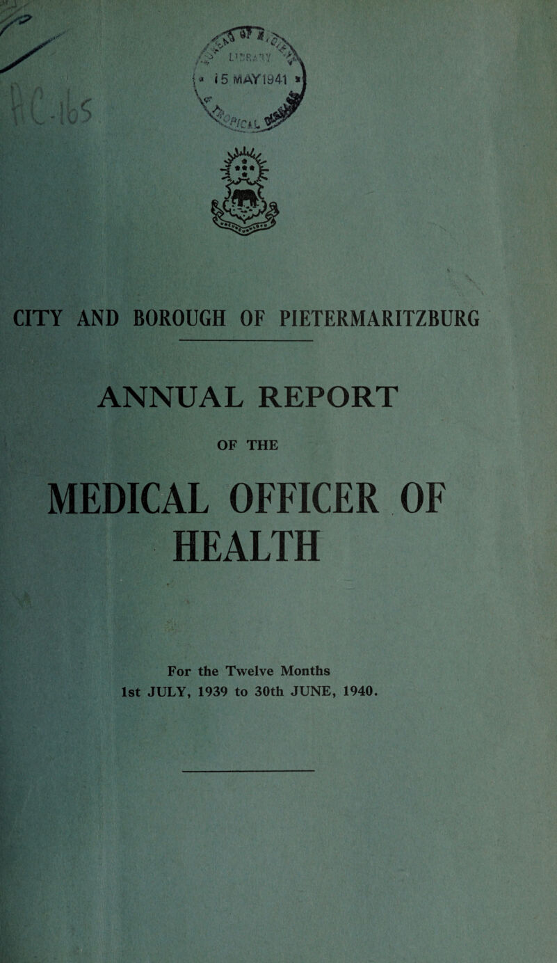 CITY AND BOROUGH OF PIETERMARITZBURG ANNUAL REPORT OF THE L OFFICER OF HEALTH # For the Twelve Months 1st JULY, 1939 to 30th JUNE, 1940.