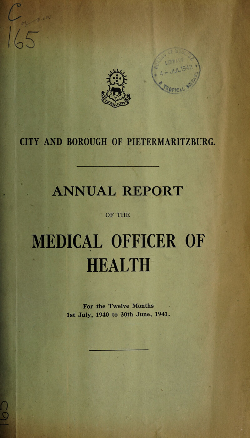 CITY AND BOROUGH OF PIETERMARITZBURG. / ANNUAL REPORT OF THE MEDICAL OFFICER OF HEALTH For the Twelve Months 1st July, 1940 to 30th June, 1941.