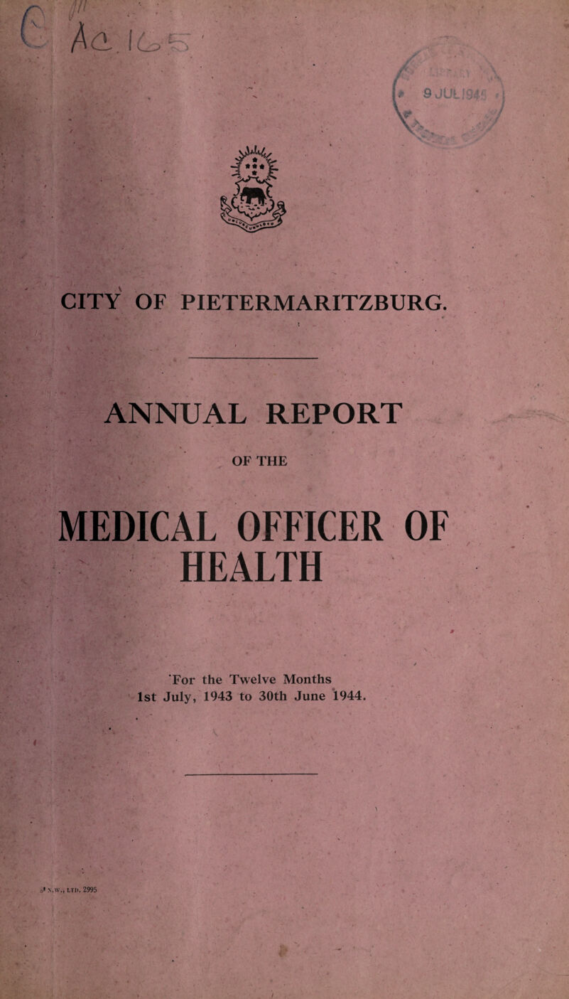 ^ • \ # C ’ ... • t .. . ' • f • . * CITY OF PIETERMARITZBURG. ANNUAL REPORT - t • i . i 4 \ ^ r i ' • 5 ' , ' 1 • •* I * ;>■' ■* ’ . *  * OF THE MEDICAL OFFICER OF HEALTH For the Twelve Months 1st July, 1943 to 30th June 1944. A n.w.. ltd. 2995 V /