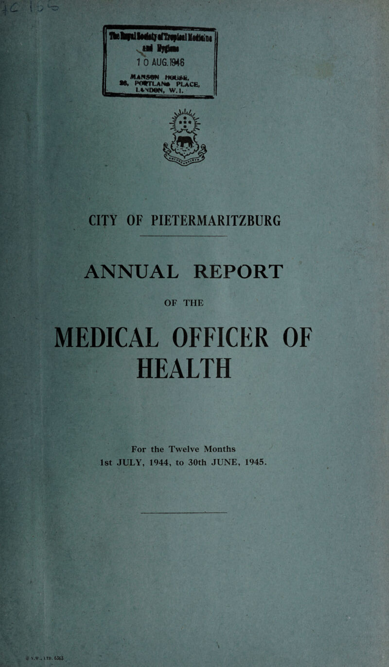 n« r Nei mm 10 AUG.M6 MAHS9N mm*H, *6, Pfl*TLAN» place, LANOeN, W.I. CITY OF PIETERMARITZBURG * ANNUAL REPORT , OF THE MEDICAL OFFICER OF HEALTH For the Twelve Months 1st JULY, 1944, to 30th JUNE, 1945.