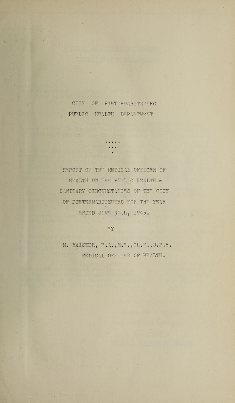CITY OF P IF TE RMA RIT 7Y TJR G PIP L JO HP ALTH DP P 4 Pv TIP ATT RPPOPT OF Tip MEDICAL OFFICER OF HEALTH ON TIP PIPLIC HEALTH & SANITARY CIRCUMSTANCES OF THE CITY OF PIETERMARITZBURG FOR TP YEAR ¥ PAIDED JTJAP, 30th, 1945. by M. DUSTER, T) 1\ n > - Ch.' • 5 D.P.H.