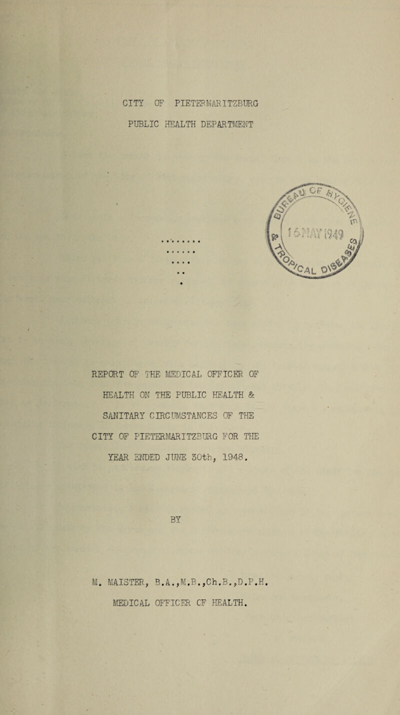 CITY OF PIETERMARITZBURG PUBLIC HEALTH DEPARTMENT REPQP.T OF THE MEDICAL OFFICER, OF HEALTH ON THE PUBLIC HEALTH & SANITARY CIRCUMSTANCES OF THE CITY OF PIETERMARITZBURG FOR THE TEAR ENDED JUNE 50th, 1948. BY M. MATS TER., B.A. ,M.B. ,Ch.B. ,D.P.H.