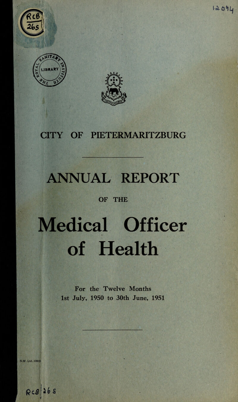 p CITY OF PIETERMARITZBURG ANNUAL REPORT OF THE Medical Officer of Health For the Twelve Months 1st July, 1950 to 30th June, 1951 N.W. Ltd. 10813 Q cG j ^ 6 S