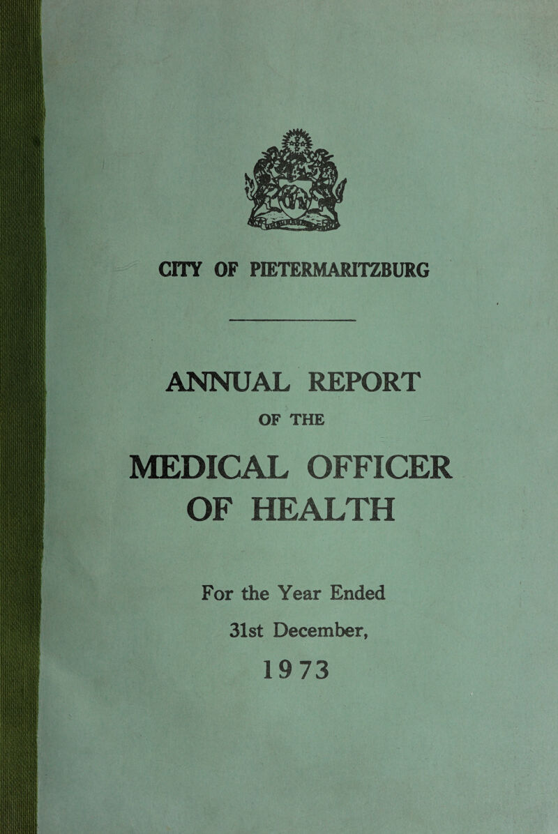 CITY OF PIETERMAKITZBURG ANNUAL REPORT OF THE MEDICAL OFFICER OF HEALTH For the Year Ended 31st December, 19 73