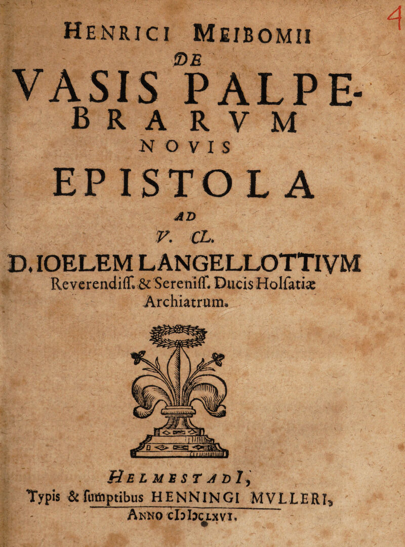 Henrici Meibomii 0£ B R A R V M N O V I S EPISTOLA AD r. cl. D. IOELEM L ANGELLOTTIVM Reverendiflr.&Sereniflf. Ducis HoIfati« Archiatrum, &EL ME ST A Dly Typis & futtiptibus HENNINGI MVL L E RI, Anno ctobcixvi.