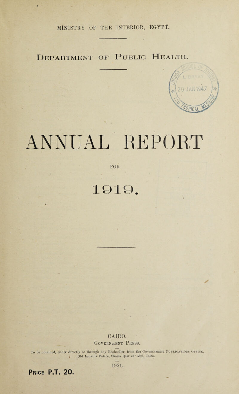 # — > MINISTRY OF THE INTERIOR, EGYPT. Department of Pubeic ANNUAL FOR REPORT 0 CAIRO. Government Press. To be obtained, either directly or through any Bookseller, from the Government Publications Office, , Old Ismailia Palace, Sharia Qasr el cAini, Cairo. 1921.